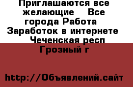 Приглашаются все желающие! - Все города Работа » Заработок в интернете   . Чеченская респ.,Грозный г.